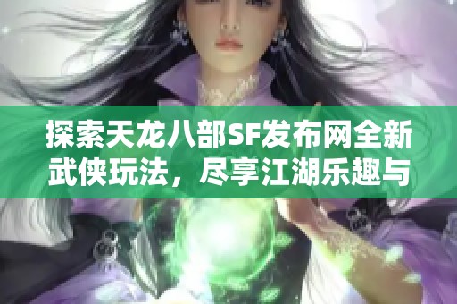 探索天龙八部SF发布网全新武侠玩法，尽享江湖乐趣与冒险体验