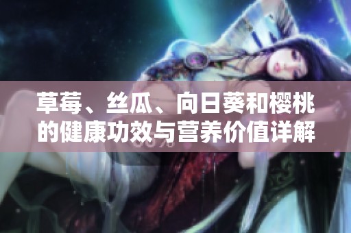草莓、丝瓜、向日葵和樱桃的健康功效与营养价值详解