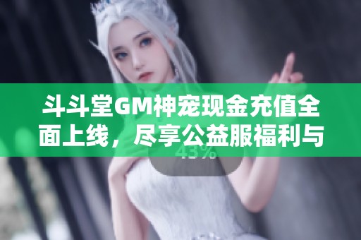 斗斗堂GM神宠现金充值全面上线，尽享公益服福利与乐趣