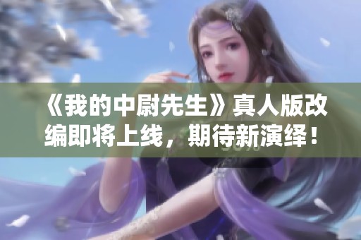 《我的中尉先生》真人版改编即将上线，期待新演绎！