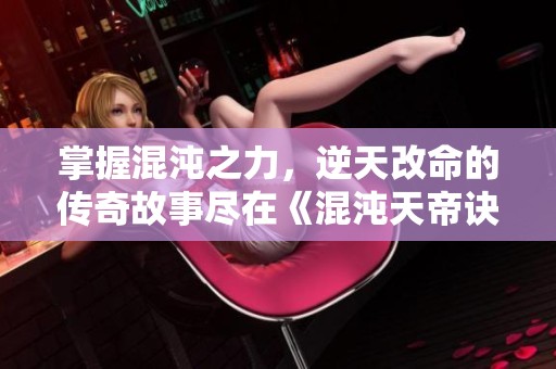 掌握混沌之力，逆天改命的传奇故事尽在《混沌天帝诀》