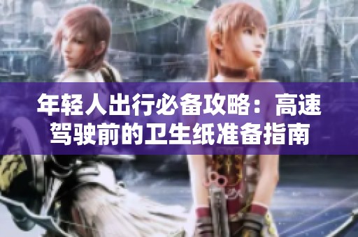 年轻人出行必备攻略：高速驾驶前的卫生纸准备指南