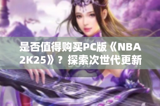 是否值得购买PC版《NBA2K25》？探索次世代更新与ProPLAY新功能