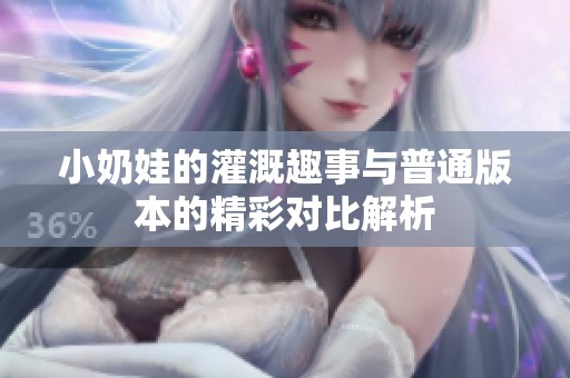 小奶娃的灌溉趣事与普通版本的精彩对比解析