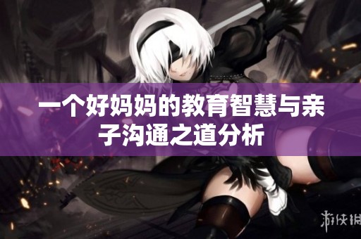 一个好妈妈的教育智慧与亲子沟通之道分析
