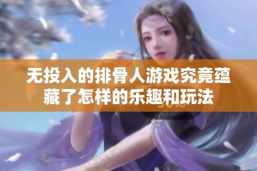 无投入的排骨人游戏究竟蕴藏了怎样的乐趣和玩法