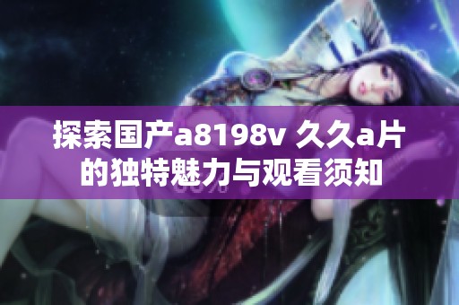 探索国产a8198v 久久a片的独特魅力与观看须知