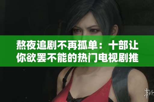 熬夜追剧不再孤单：十部让你欲罢不能的热门电视剧推荐