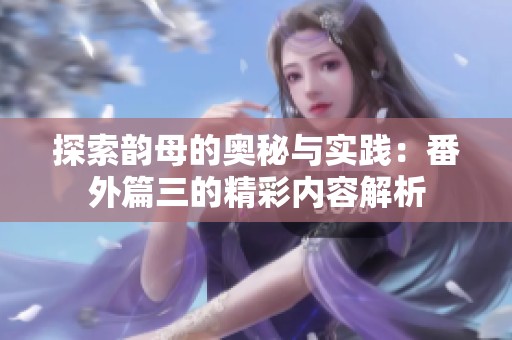 探索韵母的奥秘与实践：番外篇三的精彩内容解析
