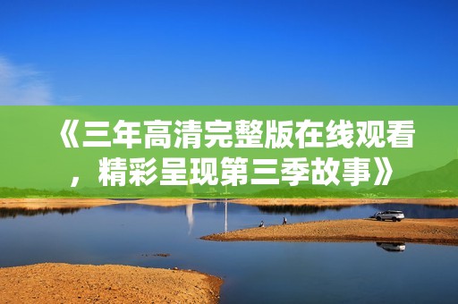 《三年高清完整版在线观看，精彩呈现第三季故事》