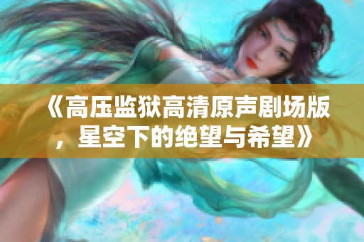《高压监狱高清原声剧场版，星空下的绝望与希望》