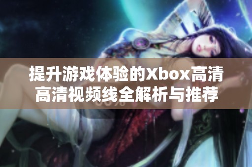 提升游戏体验的Xbox高清高清视频线全解析与推荐