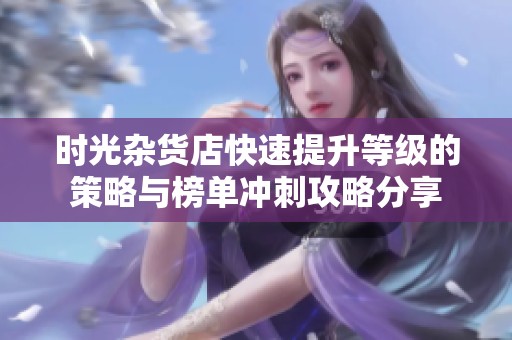 时光杂货店快速提升等级的策略与榜单冲刺攻略分享
