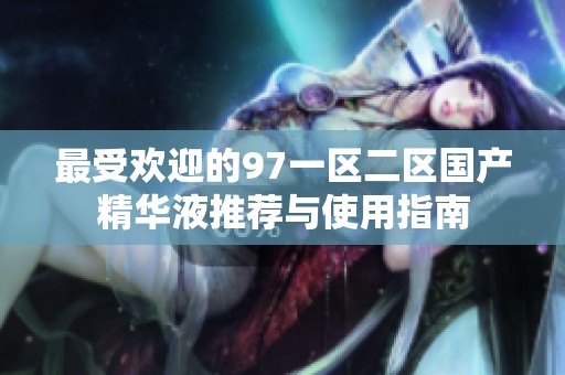 最受欢迎的97一区二区国产精华液推荐与使用指南