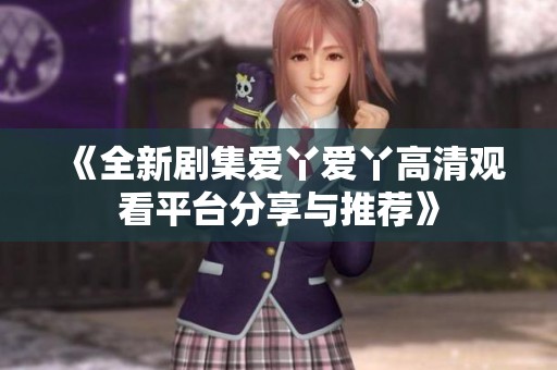 《全新剧集爱丫爱丫高清观看平台分享与推荐》