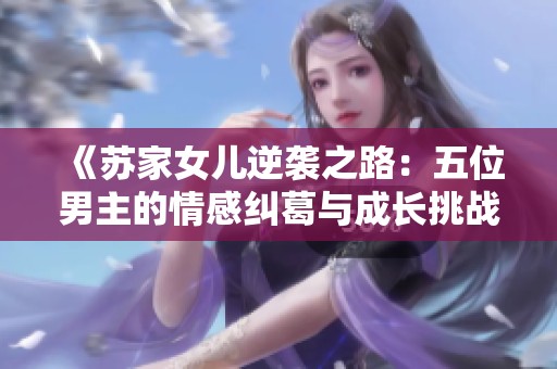 《苏家女儿逆袭之路：五位男主的情感纠葛与成长挑战》