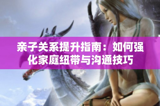 亲子关系提升指南：如何强化家庭纽带与沟通技巧