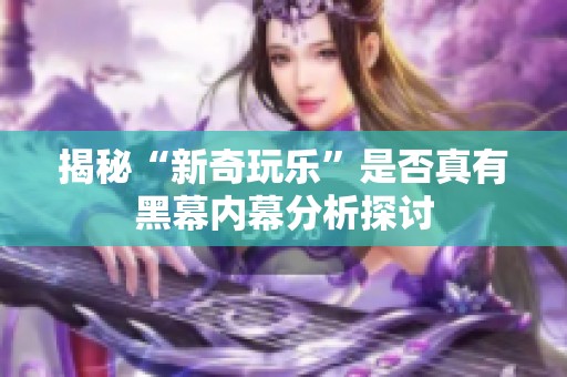 揭秘“新奇玩乐”是否真有黑幕内幕分析探讨