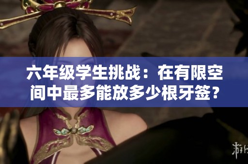 六年级学生挑战：在有限空间中最多能放多少根牙签？