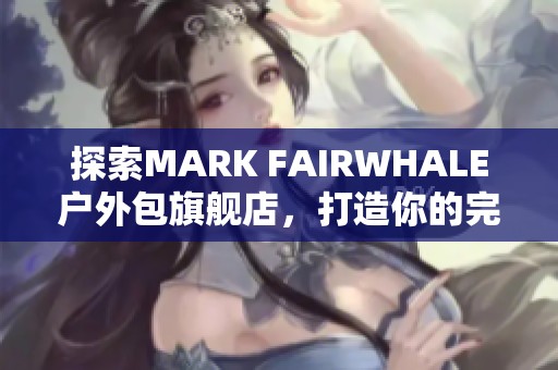 探索MARK FAIRWHALE户外包旗舰店，打造你的完美户外装备之旅