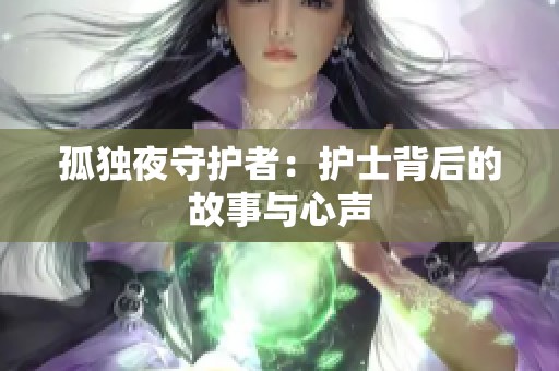 孤独夜守护者：护士背后的故事与心声