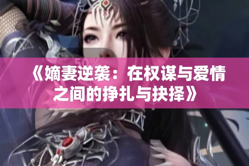《嫡妻逆袭：在权谋与爱情之间的挣扎与抉择》