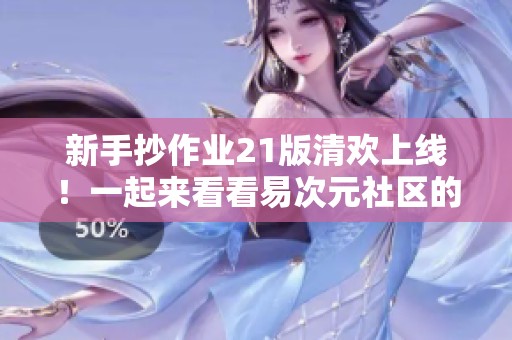 新手抄作业21版清欢上线！一起来看看易次元社区的新动态吧
