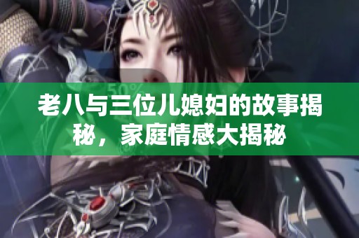 老八与三位儿媳妇的故事揭秘，家庭情感大揭秘