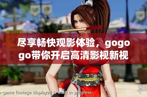 尽享畅快观影体验，gogogo带你开启高清影视新视界