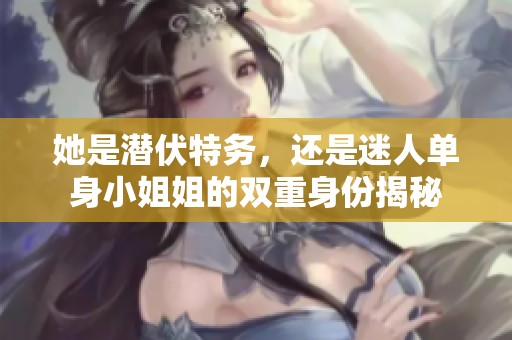 她是潜伏特务，还是迷人单身小姐姐的双重身份揭秘
