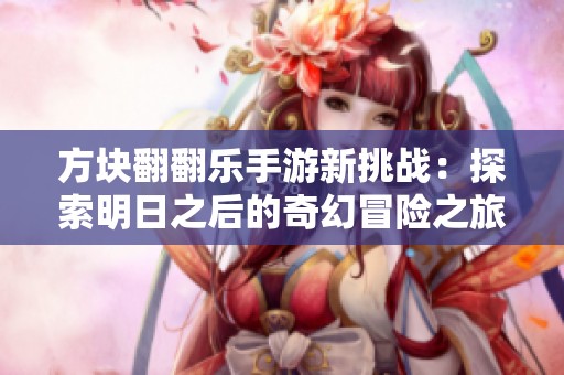 方块翻翻乐手游新挑战：探索明日之后的奇幻冒险之旅