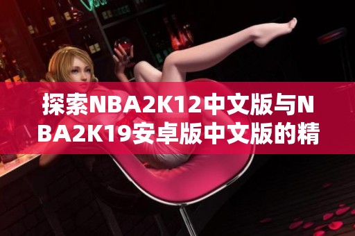 探索NBA2K12中文版与NBA2K19安卓版中文版的精彩魅力