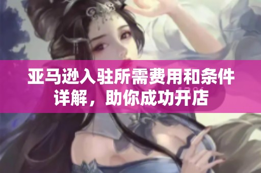亚马逊入驻所需费用和条件详解，助你成功开店
