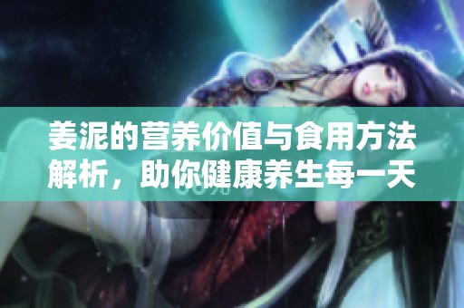 姜泥的营养价值与食用方法解析，助你健康养生每一天