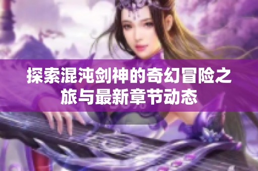 探索混沌剑神的奇幻冒险之旅与最新章节动态