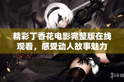 精彩丁香花电影完整版在线观看，感受动人故事魅力