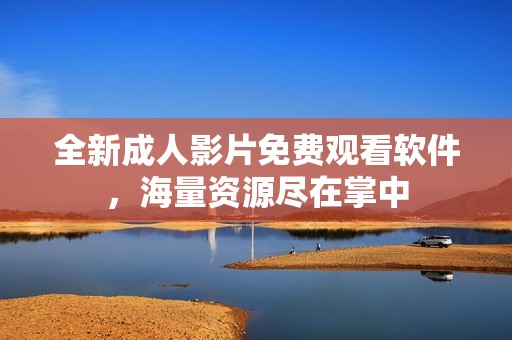 全新成人影片免费观看软件，海量资源尽在掌中