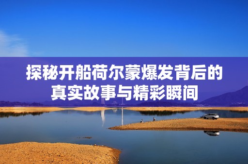 探秘开船荷尔蒙爆发背后的真实故事与精彩瞬间