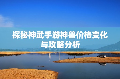 探秘神武手游神兽价格变化与攻略分析