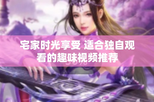 宅家时光享受 适合独自观看的趣味视频推荐