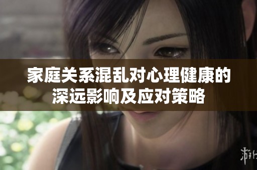 家庭关系混乱对心理健康的深远影响及应对策略