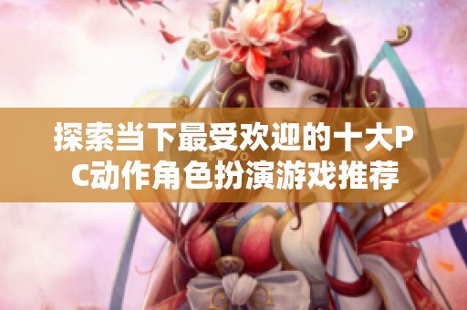 探索当下最受欢迎的十大PC动作角色扮演游戏推荐