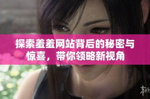 探索羞羞网站背后的秘密与惊喜，带你领略新视角