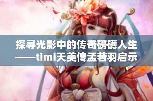探寻光影中的传奇磅礴人生——timi天美传孟若羽启示录
