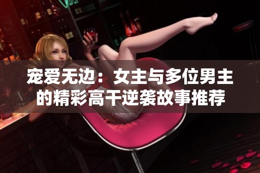 宠爱无边：女主与多位男主的精彩高干逆袭故事推荐