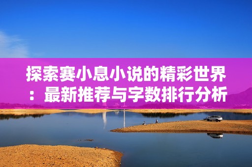 探索赛小息小说的精彩世界：最新推荐与字数排行分析