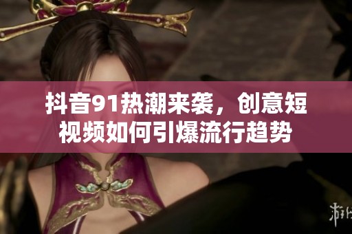 抖音91热潮来袭，创意短视频如何引爆流行趋势