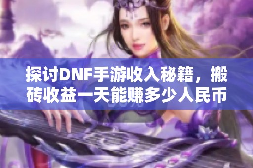 探讨DNF手游收入秘籍，搬砖收益一天能赚多少人民币