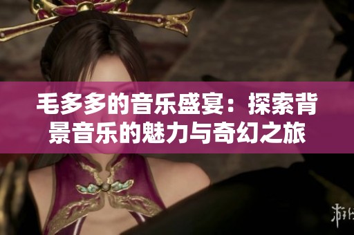 毛多多的音乐盛宴：探索背景音乐的魅力与奇幻之旅