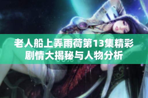 老人船上弄雨荷第13集精彩剧情大揭秘与人物分析